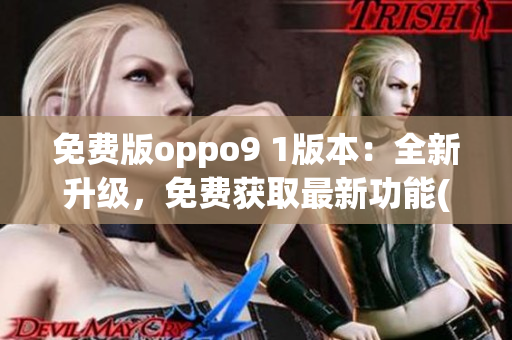 免費版oppo9 1版本：全新升級，免費獲取最新功能(1)