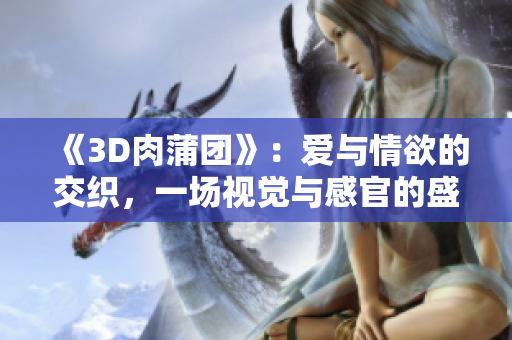 《3D肉蒲團》：愛與情欲的交織，一場視覺與感官的盛宴