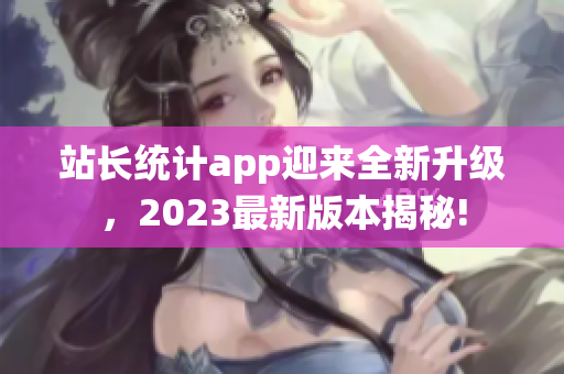 站長(zhǎng)統(tǒng)計(jì)app迎來全新升級(jí)，2023最新版本揭秘!