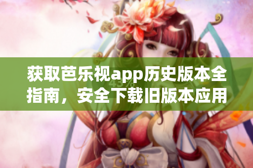 獲取芭樂視app歷史版本全指南，安全下載舊版本應(yīng)用程序