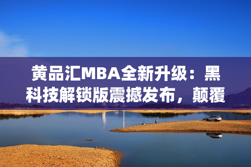 黃品匯MBA全新升級：黑科技解鎖版震撼發(fā)布，顛覆你的商業(yè)智慧!(1)