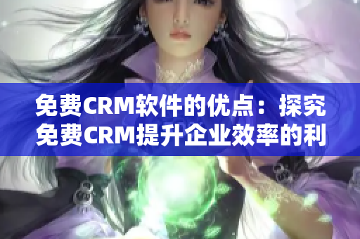 免費CRM軟件的優(yōu)點：探究免費CRM提升企業(yè)效率的利器