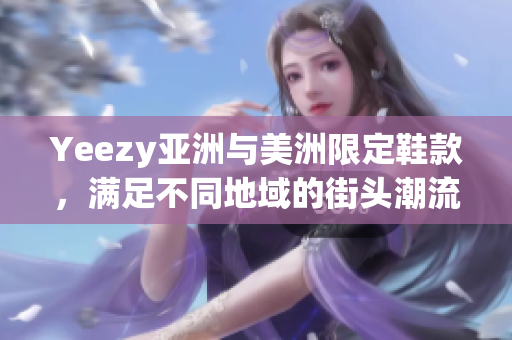 Yeezy亞洲與美洲限定鞋款，滿足不同地域的街頭潮流需求