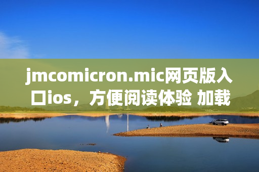 jmcomicron.mic網(wǎng)頁版入口ios，方便閱讀體驗(yàn) 加載迅速(1)