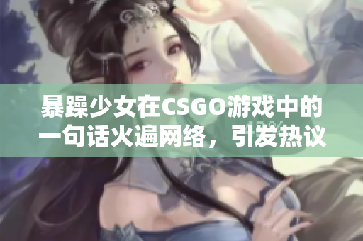 暴躁少女在CSGO游戲中的一句話火遍網(wǎng)絡，引發(fā)熱議