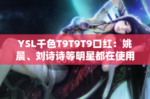 YSL千色T9T9T9口紅：姚晨、劉詩詩等明星都在使用的高級口紅