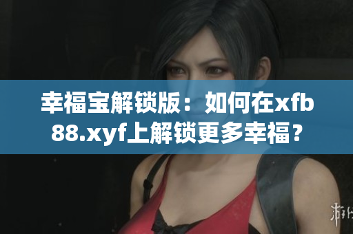 幸福寶解鎖版：如何在xfb88.xyf上解鎖更多幸福？