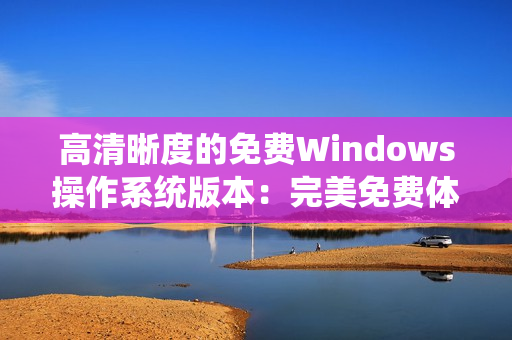 高清晰度的免費(fèi)Windows操作系統(tǒng)版本：完美免費(fèi)體驗系統(tǒng)