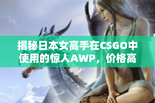 揭秘日本女高手在CSGO中使用的驚人AWP，價(jià)格高達(dá)多少？