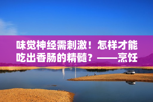 味覺(jué)神經(jīng)需刺激！怎樣才能吃出香腸的精髓？——烹飪香腸的幾個(gè)技巧