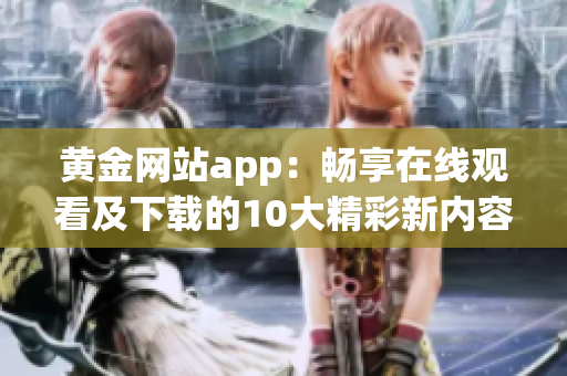 黃金網(wǎng)站app：暢享在線觀看及下載的10大精彩新內(nèi)容