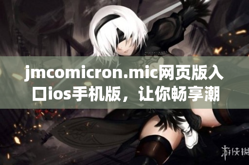 jmcomicron.mic網(wǎng)頁版入口ios手機版，讓你暢享潮流漫畫閱讀(1)