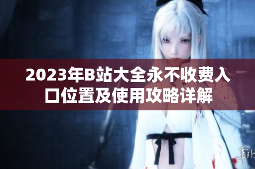 2023年B站大全永不收費(fèi)入口位置及使用攻略詳解