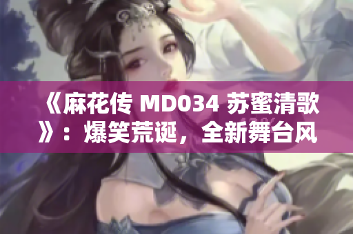 《麻花傳 MD034 蘇蜜清歌》：爆笑荒誕，全新舞臺(tái)風(fēng)貌！