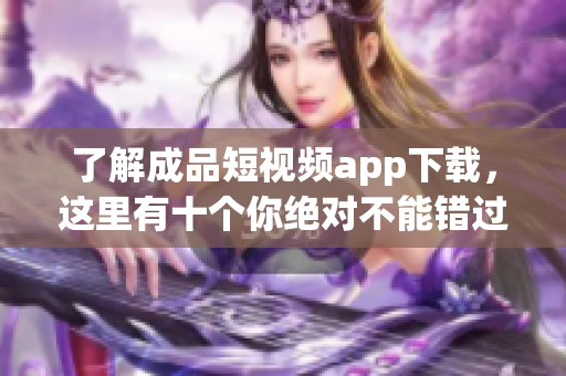 了解成品短視頻app下載，這里有十個你絕對不能錯過的應(yīng)用