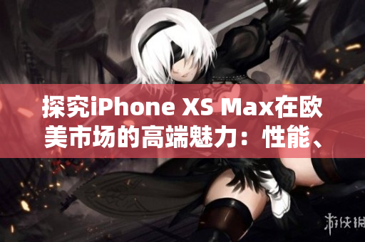 探究iPhone XS Max在歐美市場的高端魅力：性能、設(shè)計(jì)與功能