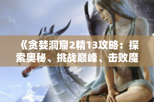 《貪婪洞窟2精13攻略：探索奧秘、挑戰(zhàn)巔峰、擊敗魔王！》