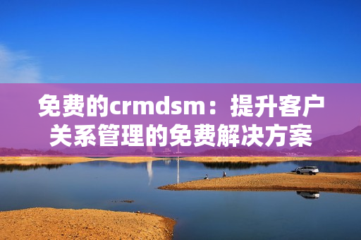 免費的crmdsm：提升客戶關(guān)系管理的免費解決方案