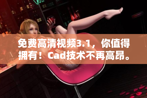 免費(fèi)高清視頻3.1，你值得擁有！Cad技術(shù)不再高昂。