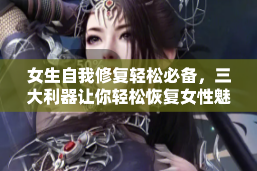 女生自我修復(fù)輕松必備，三大利器讓你輕松恢復(fù)女性魅力