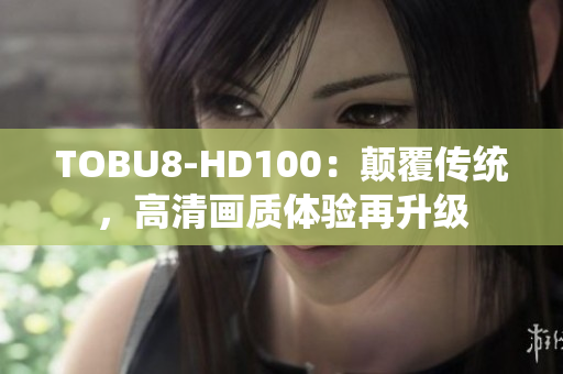 TOBU8-HD100：顛覆傳統(tǒng)，高清畫質(zhì)體驗(yàn)再升級(jí)