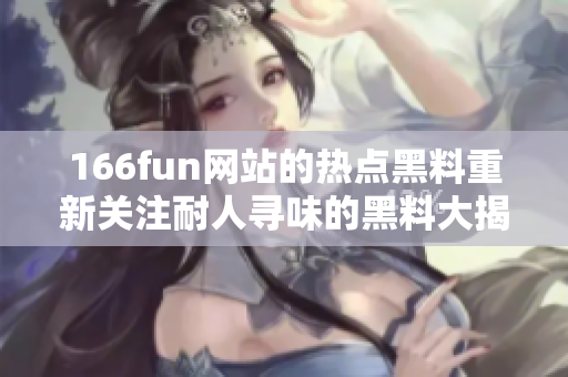 166fun網(wǎng)站的熱點黑料重新關(guān)注耐人尋味的黑料大揭秘