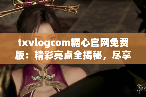 txvlogcom糖心官網(wǎng)免費(fèi)版：精彩亮點(diǎn)全揭秘，盡享無(wú)限甜蜜！(1)