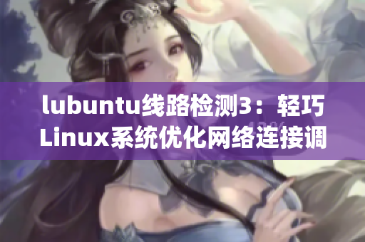 lubuntu線路檢測3：輕巧Linux系統(tǒng)優(yōu)化網(wǎng)絡(luò)連接調(diào)試指南(1)