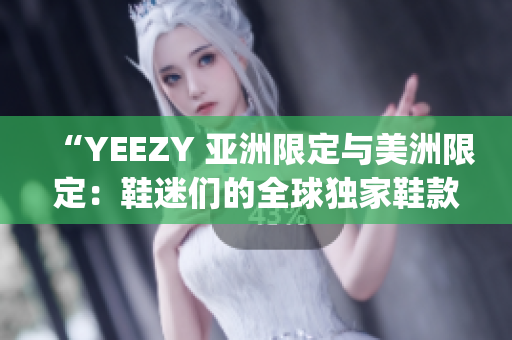 “YEEZY 亞洲限定與美洲限定：鞋迷們的全球獨(dú)家鞋款搶購(gòu)盛宴”(1)