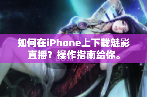 如何在iPhone上下載魅影直播？操作指南給你。