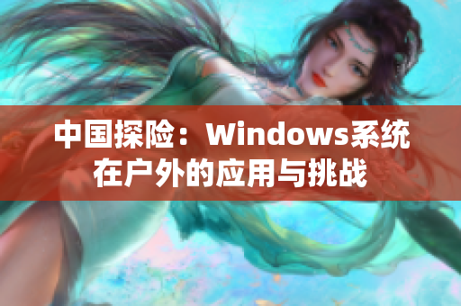 中國探險：Windows系統(tǒng)在戶外的應用與挑戰(zhàn)