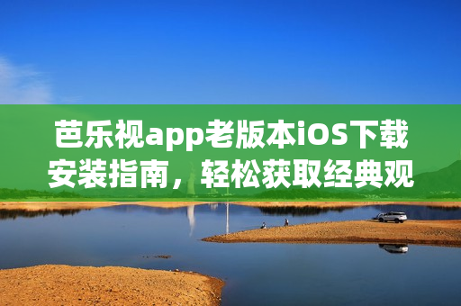 芭樂視app老版本iOS下載安裝指南，輕松獲取經(jīng)典觀影體驗