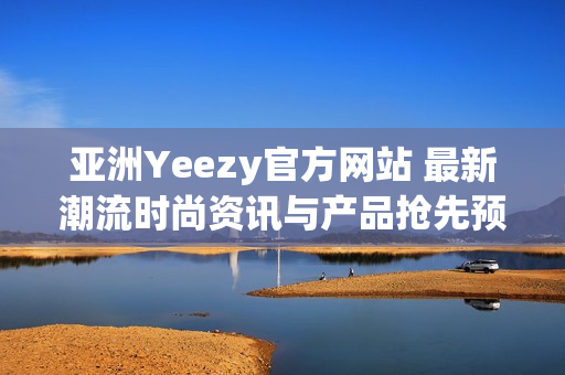 亞洲Yeezy官方網(wǎng)站 最新潮流時(shí)尚資訊與產(chǎn)品搶先預(yù)覽