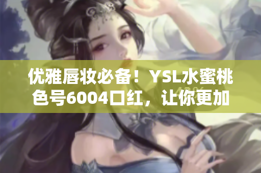 優(yōu)雅唇妝必備！YSL水蜜桃色號(hào)6004口紅，讓你更加迷人動(dòng)人