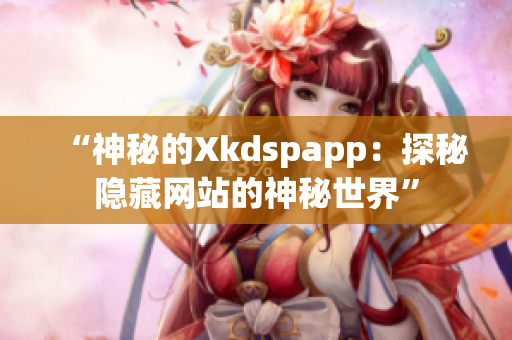 “神秘的Xkdspapp：探秘隱藏網(wǎng)站的神秘世界”