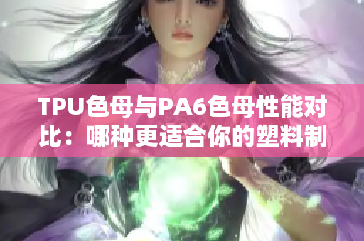 TPU色母與PA6色母性能對(duì)比：哪種更適合你的塑料制品？