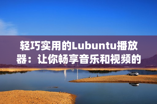 輕巧實(shí)用的Lubuntu播放器：讓你暢享音樂(lè)和視頻的便捷體驗(yàn)(1)