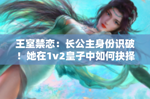 王室禁戀：長公主身份識破！她在1v2皇子中如何抉擇？