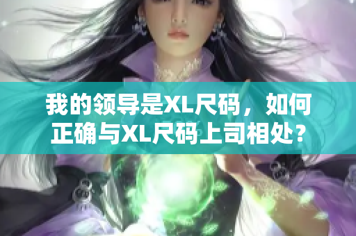 我的領(lǐng)導(dǎo)是XL尺碼，如何正確與XL尺碼上司相處？