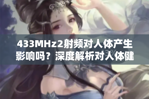 433MHz2射頻對(duì)人體產(chǎn)生影響嗎？深度解析對(duì)人體健康的潛在影響