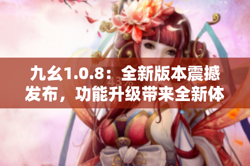 九幺1.0.8：全新版本震撼發(fā)布，功能升級帶來全新體驗