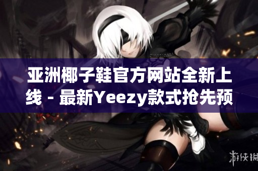 亞洲椰子鞋官方網(wǎng)站全新上線 - 最新Yeezy款式搶先預(yù)覽