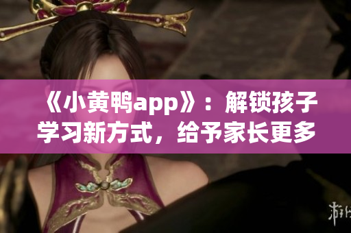 《小黃鴨app》：解鎖孩子學(xué)習(xí)新方式，給予家長(zhǎng)更多陪伴時(shí)光