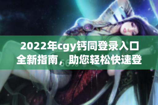 2022年cgy鈣同登錄入口全新指南，助您輕松快速登錄管理系統(tǒng)