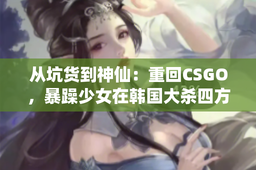 從坑貨到神仙：重回CSGO，暴躁少女在韓國大殺四方