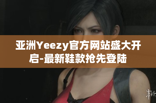 亞洲Yeezy官方網(wǎng)站盛大開啟-最新鞋款搶先登陸