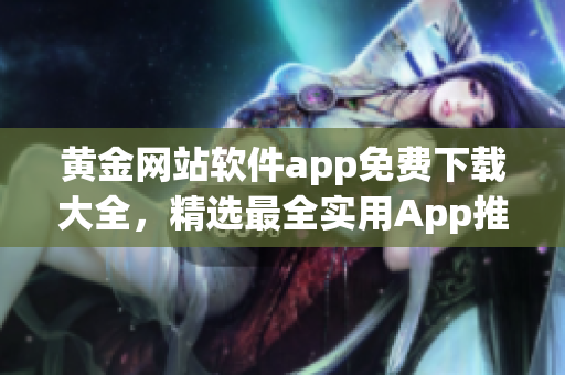 黃金網(wǎng)站軟件app免費(fèi)下載大全，精選最全實(shí)用App推薦(1)