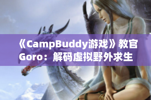 《CampBuddy游戲》教官Goro：解碼虛擬野外求生的終極指南