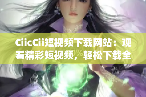 CiicCii短視頻下載網(wǎng)站：觀看精彩短視頻，輕松下載全新內(nèi)容(1)