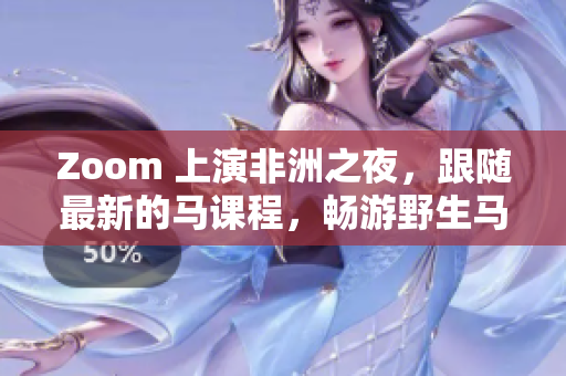 Zoom 上演非洲之夜，跟隨最新的馬課程，暢游野生馬群！